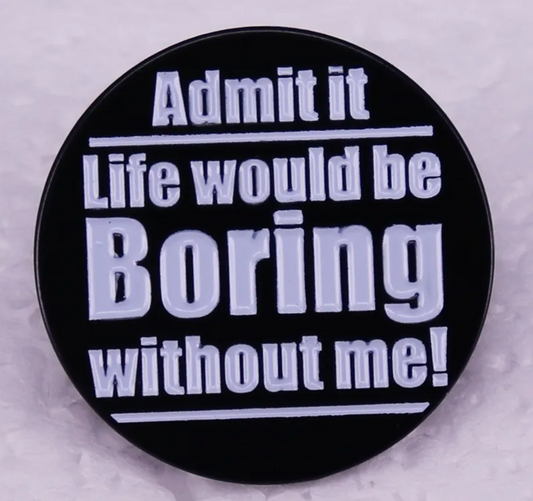 Admit it, Life would be boring without me pin badge