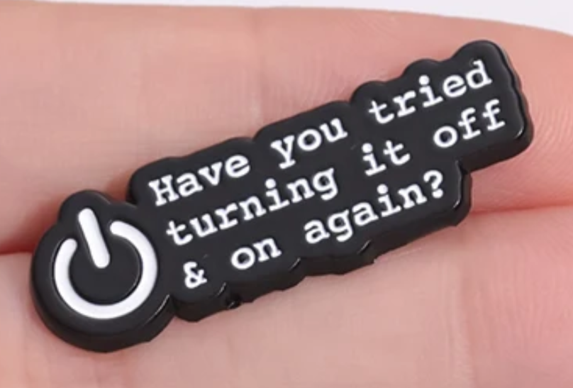 Have you tried turning it off and on again enamel pin badge